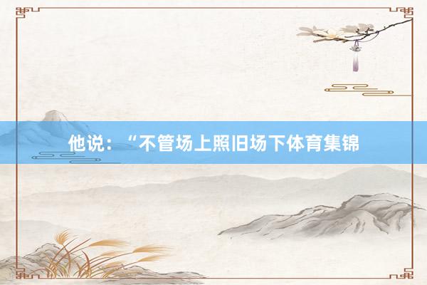 他说：“不管场上照旧场下体育集锦