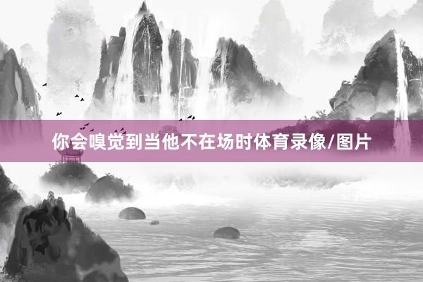 你会嗅觉到当他不在场时体育录像/图片