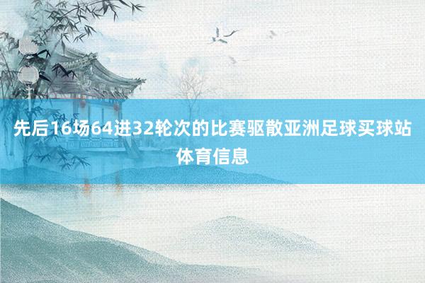 先后16场64进32轮次的比赛驱散亚洲足球买球站体育信息
