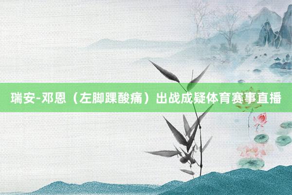 瑞安-邓恩（左脚踝酸痛）出战成疑体育赛事直播