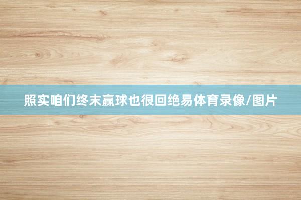 照实咱们终末赢球也很回绝易体育录像/图片