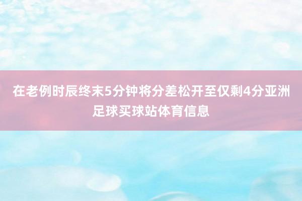 在老例时辰终末5分钟将分差松开至仅剩4分亚洲足球买球站体育信息