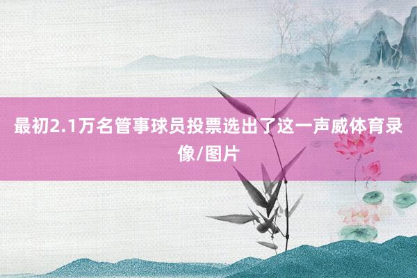 最初2.1万名管事球员投票选出了这一声威体育录像/图片