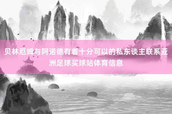 贝林厄姆与阿诺德有着十分可以的私东谈主联系亚洲足球买球站体育信息