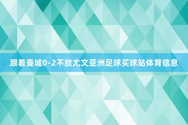 跟着曼城0-2不敌尤文亚洲足球买球站体育信息