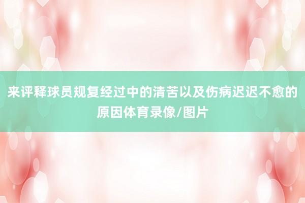 来评释球员规复经过中的清苦以及伤病迟迟不愈的原因体育录像/图片