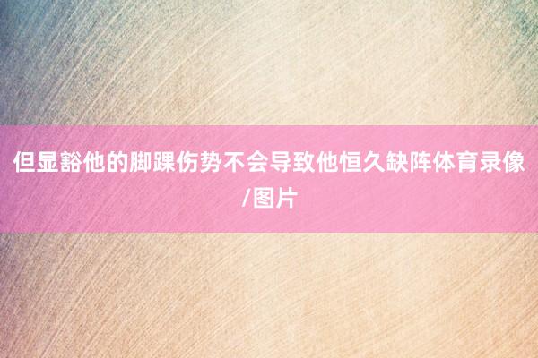 但显豁他的脚踝伤势不会导致他恒久缺阵体育录像/图片