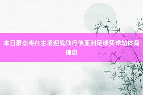 本日豪杰将在主场迎战独行侠亚洲足球买球站体育信息