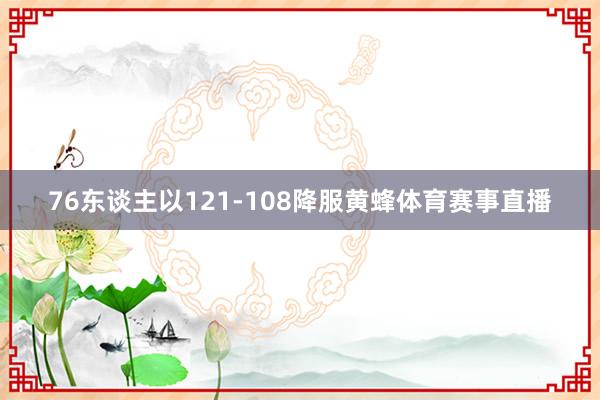 76东谈主以121-108降服黄蜂体育赛事直播