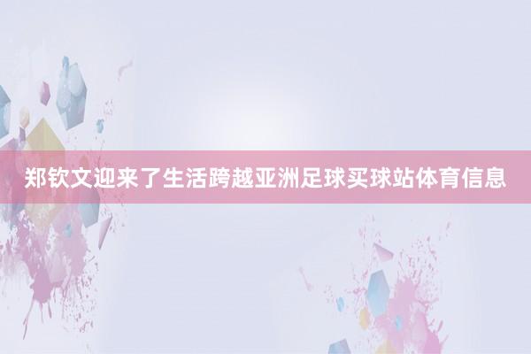 郑钦文迎来了生活跨越亚洲足球买球站体育信息