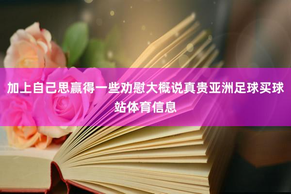 加上自己思赢得一些劝慰大概说真贵亚洲足球买球站体育信息
