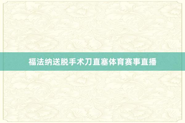 福法纳送脱手术刀直塞体育赛事直播