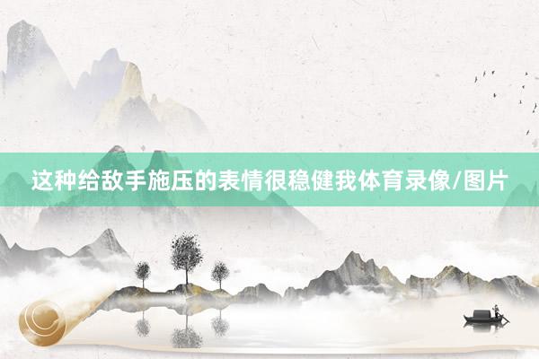 这种给敌手施压的表情很稳健我体育录像/图片