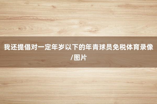 我还提倡对一定年岁以下的年青球员免税体育录像/图片