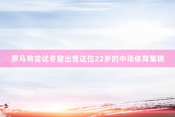 罗马将尝试冬窗出售这位22岁的中场体育集锦