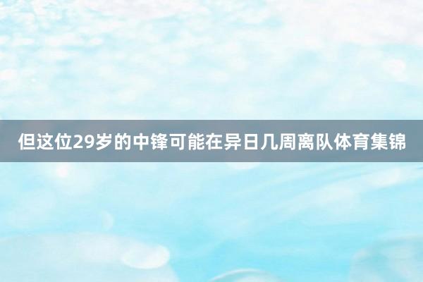 但这位29岁的中锋可能在异日几周离队体育集锦