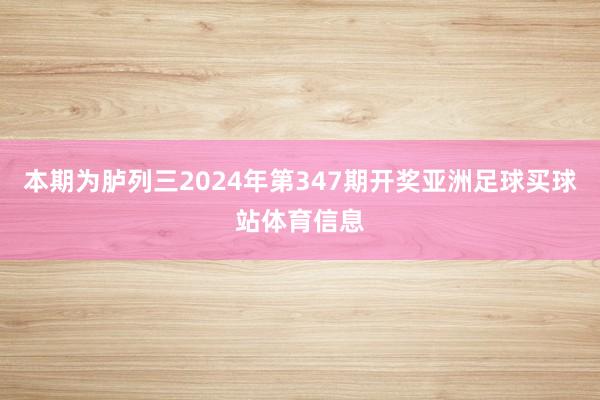 本期为胪列三2024年第347期开奖亚洲足球买球站体育信息