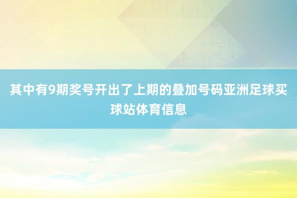 其中有9期奖号开出了上期的叠加号码亚洲足球买球站体育信息