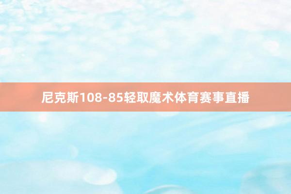 尼克斯108-85轻取魔术体育赛事直播