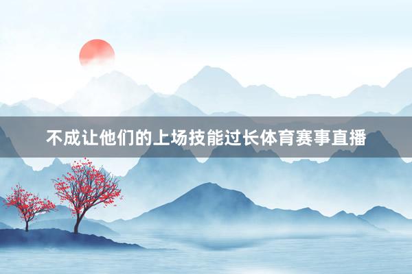 不成让他们的上场技能过长体育赛事直播