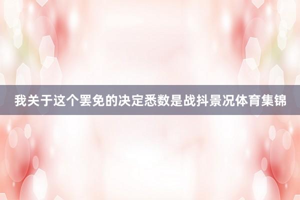 我关于这个罢免的决定悉数是战抖景况体育集锦