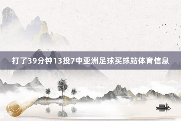 打了39分钟13投7中亚洲足球买球站体育信息
