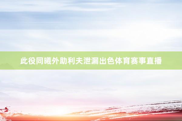 此役同曦外助利夫泄漏出色体育赛事直播