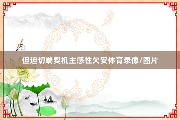 但迫切端契机主感性欠安体育录像/图片