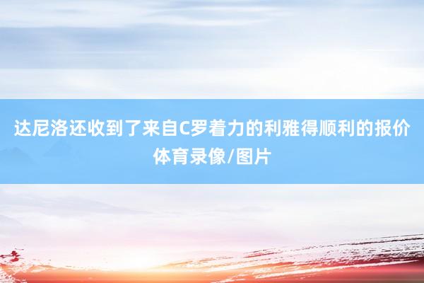 达尼洛还收到了来自C罗着力的利雅得顺利的报价体育录像/图片