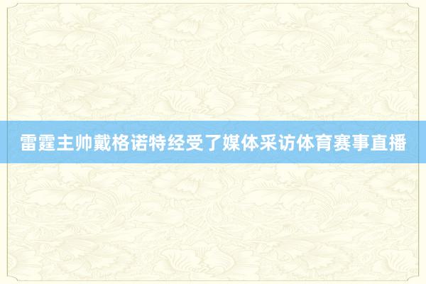 雷霆主帅戴格诺特经受了媒体采访体育赛事直播