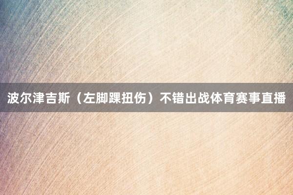 波尔津吉斯（左脚踝扭伤）不错出战体育赛事直播