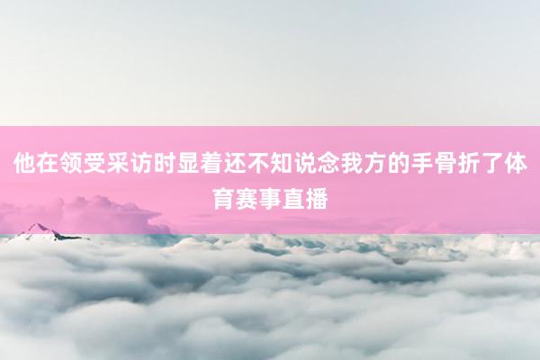 他在领受采访时显着还不知说念我方的手骨折了体育赛事直播