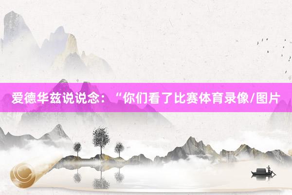 爱德华兹说说念：“你们看了比赛体育录像/图片