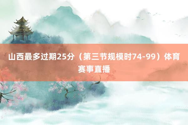 山西最多过期25分（第三节规模时74-99）体育赛事直播