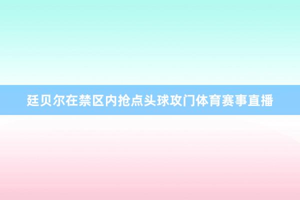 廷贝尔在禁区内抢点头球攻门体育赛事直播