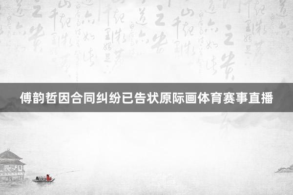傅韵哲因合同纠纷已告状原际画体育赛事直播