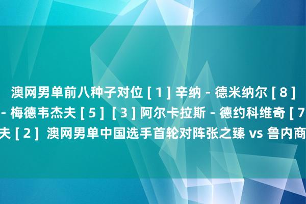 澳网男单前八种子对位 [ 1 ] 辛纳 - 德米纳尔 [ 8 ]  [ 4 ] 弗里茨 - 梅德韦杰夫 [ 5 ]  [ 3 ] 阿尔卡拉斯 - 德约科维奇 [ 7 ]  [ 6 ] 鲁德 - 兹维列夫 [ 2 ]  澳网男单中国选手首轮对阵张之臻 vs 鲁内商竣程 vs 弗吉纳布云朝克特 vs 经历赛球员体育集锦