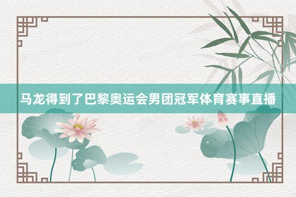 马龙得到了巴黎奥运会男团冠军体育赛事直播