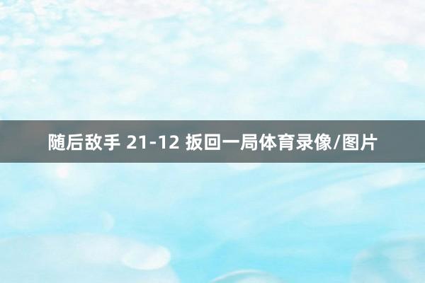 随后敌手 21-12 扳回一局体育录像/图片