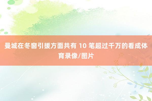 曼城在冬窗引援方面共有 10 笔超过千万的看成体育录像/图片