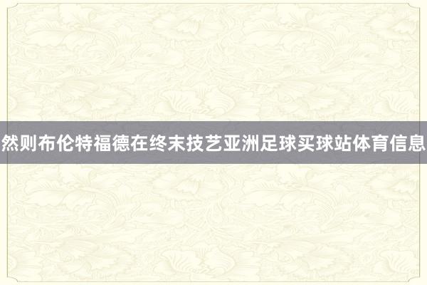 然则布伦特福德在终末技艺亚洲足球买球站体育信息