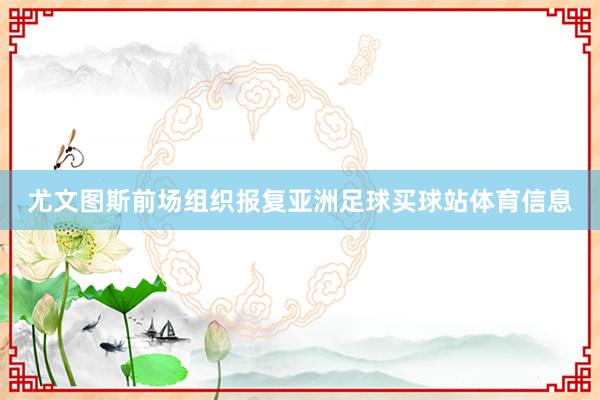 尤文图斯前场组织报复亚洲足球买球站体育信息