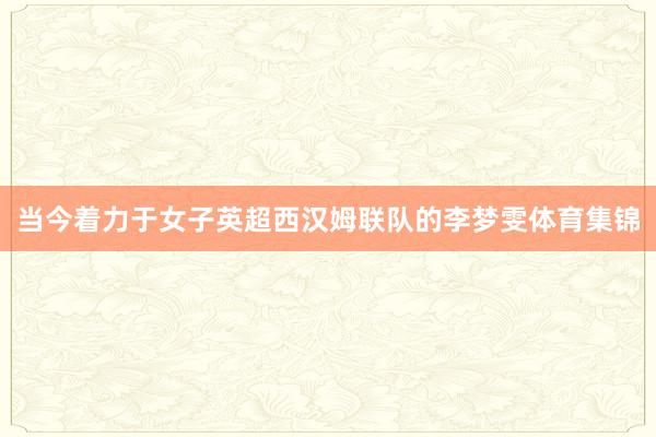 当今着力于女子英超西汉姆联队的李梦雯体育集锦