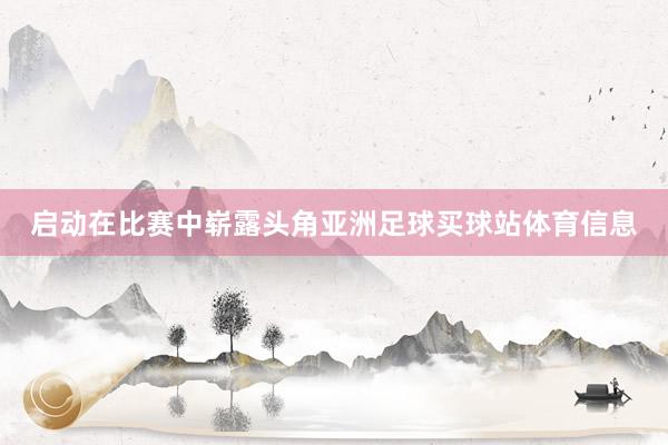 启动在比赛中崭露头角亚洲足球买球站体育信息