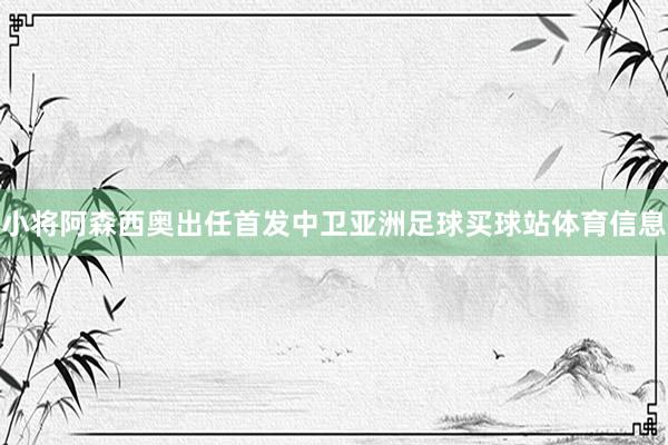 小将阿森西奥出任首发中卫亚洲足球买球站体育信息