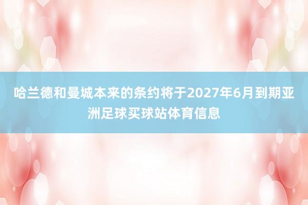 哈兰德和曼城本来的条约将于2027年6月到期亚洲足球买球站体育信息