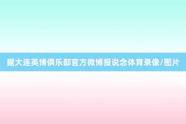 据大连英博俱乐部官方微博报说念体育录像/图片