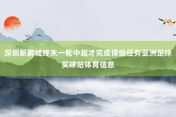 深圳新鹏城终末一轮中超才完成保级任务亚洲足球买球站体育信息