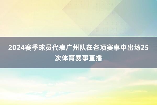 2024赛季球员代表广州队在各项赛事中出场25次体育赛事直播