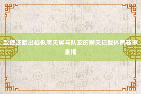 致使还晒出疑似唐天翼与队友的聊天记载体育赛事直播